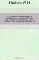 Argentine ornithology. A descriptive catalogue of the birds of the Argentine Republic, Hudson W H 