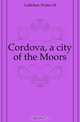 Cordova, a city of the Moors, Gallichan Walter M. 