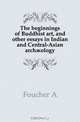 The beginnings of Buddhist art, and other essays in Indian and Central-Asian arch?ology, Foucher A 