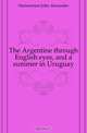 The Argentine through English eyes, and a summer in Uruguay, Hammerton John Alexander 
