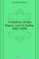 A history of the Sepoy war in India, 1857-1858, Kaye John William 