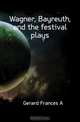Wagner, Bayreuth, and the festival plays, Gerard Frances A. 