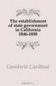 The establishment of state government in California 1846-1850, Goodwin Cardinal 