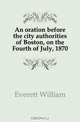 An oration before the city authorities of Boston, on the Fourth of July, 1870, Everett William 