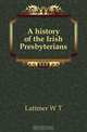 A history of the Irish Presbyterians, Latimer W. T. 