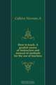 How to teach. A graded course of instruction and manual of methods for the use of teachers, Calkins Norman A. 