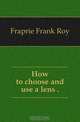 How to choose and use a lens .., Fraprie Frank Roy 