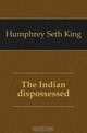 The Indian dispossessed, Humphrey Seth King 