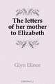 The letters of her mother to Elizabeth, Glyn Elinor 