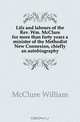 Life and labours of the Rev. Wm. McClure for more than forty years a minister of the Methodist New Connexion, chiefly an autobiography, McClure William 