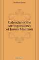 Calendar of the correspondence of James Madison, Madison James 
