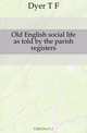 Old English social life as told by the parish registers, Dyer T F 