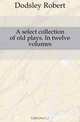 A select collection of old plays. In twelve volumes, Dodsley Robert 