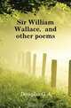 Sir William Wallace, and other poems, Douglas G. A. 