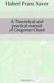 A Theoretical and practical manual of Gregorian Chant, Haberl Franz Xaver 