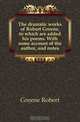 The dramatic works of Robert Greene, to which are added his poems. With some account of the author, and notes, Greene Robert 