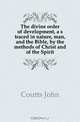 The divine order of development, a s traced in nature, man, and the Bible, by the methods of Christ and of the Spirit, Coutts John 