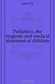 Pediatrics, the hygienic and medical treatment of children, Rotch T. M. 