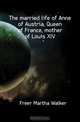 The married life of Anne of Austria, Queen of France, mother of Louis XIV, Freer Martha Walker 