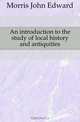 An introduction to the study of local history and antiquities, Morris John Edward 