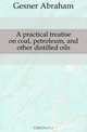 A practical treatise on coal, petroleum, and other distilled oils, Gesner Abraham 