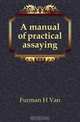 A manual of practical assaying, Furman H Van 