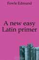 A new easy Latin primer, Fowle Edmund 