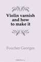 Violin varnish and how to make it, Foucher Georges 