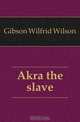 Akra the slave, Gibson Wilfrid Wilson 