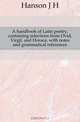 A handbook of Latin poetry, containing selections from Ovid, Virgil, and Horace, with notes and grammatical references, J. H. Hanson 