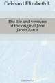 The life and ventures of the original John Jacob Astor, Gebhard Elizabeth L 