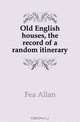 Old English houses, the record of a random itinerary, Fea Allan 