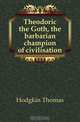 Theodoric the Goth, the barbarian champion of civilisation, Thomas Hodgkin 