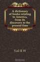 A dictionary of books relating to America, from its discovery to the present time, Vail R W 