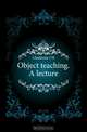 Object teaching. A lecture, J. H. Gladstone 