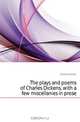 The plays and poems of Charles Dickens, with a few miscellanies in prose, Charles Dickens 