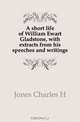 A short life of William Ewart Gladstone, with extracts from his speeches and writings, Jones Charles Handfield 