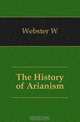 The History of Arianism, W. Webster 