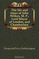 The life and times of John Wilkes, M. P., Lord Mayor of London, and Chamberlain, Fitzgerald Percy Hetherington 