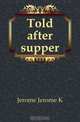 Told after supper, Jerome Jerome K 