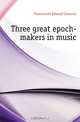 Three great epoch-makers in music, Farnsworth Edward Clarence 
