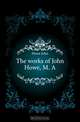 The works of John Howe, M. A, Howe John 