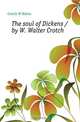 The soul of Dickens / by W. Walter Crotch, Crotch W Walter 