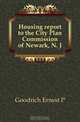 Housing report to the City Plan Commission of Newark, N. J., Goodrich Ernest P. 