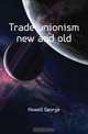 Trade unionism new and old, Howell George 