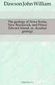 The geology of Nova Scotia, New Brunswick, and Prince Edward Island, or, Acadian geology, John William Dawson 