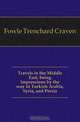Travels in the Middle East, being impressions by the way in Turkish Arabia, Syria, and Persia, Fowle Trenchard Craven 