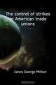 The control of strikes in American trade unions, Janes George Milton 