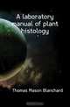 A laboratory manual of plant histology, Thomas Mason Blanchard 