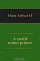 A credit union primer, Arthur H. Ham 